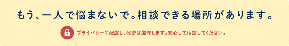 もう、一人で悩まないで。相談できる場所があります。