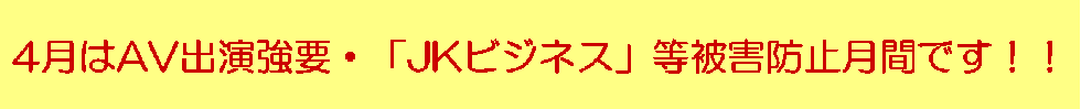 4月はAV出演強要・「JKビジネス」等被害防止月間です!!