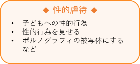 性的虐待 •子どもへの性的行為　•性的行為を見せる　•ポルノグラフィの被写体にする　など