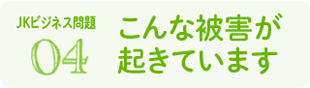 04 こんな被害が起きています（JKビジネス問題）