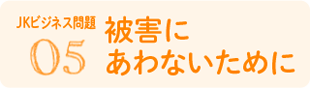 05 被害にあわないため（JKビジネス問題）