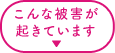 こんな被害が起きています