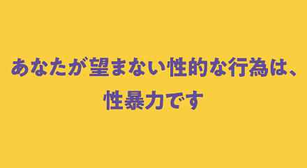 あなたが望まない性的な行為は、性暴力です。