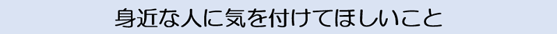 身近な人に気を付けてほしいこと