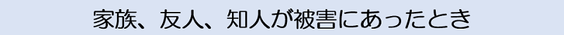 家族、友人、知人が被害にあったとき