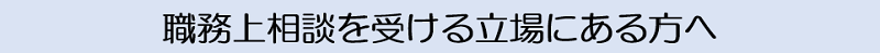 職務上相談を受ける立場にある方へ