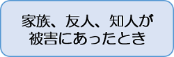 家族、友人、知人が被害にあったとき