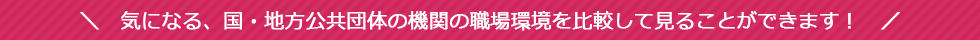 気になる、国・地方公共団体の機関の職場環境を比較して見ることができます！