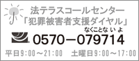 法テラスコールセンター「犯罪被害者支援ダイヤル　0570-079714　平日9:00～21:00　土曜日9:00～17:00」