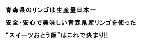 青森県のリンゴは生産量日本一安全・安心で美味しい青森県産リンゴを使った“スイーツおとう飯”はこれで決まり!!