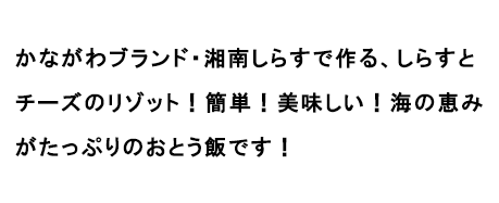 かながわブランド・湘南しらすで作る、しらすとチーズのリゾット！簡単！美味しい！海の恵みがたっぷりのおとう飯です！
