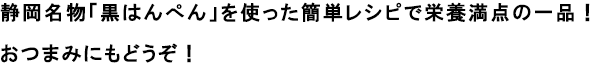 静岡名物「黒はんぺん」を使った簡単レシピで栄養満点の一品！
                                                              おつまみにもどうぞ！